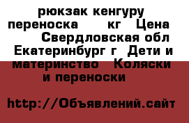 рюкзак кенгуру переноска 2-15 кг › Цена ­ 700 - Свердловская обл., Екатеринбург г. Дети и материнство » Коляски и переноски   